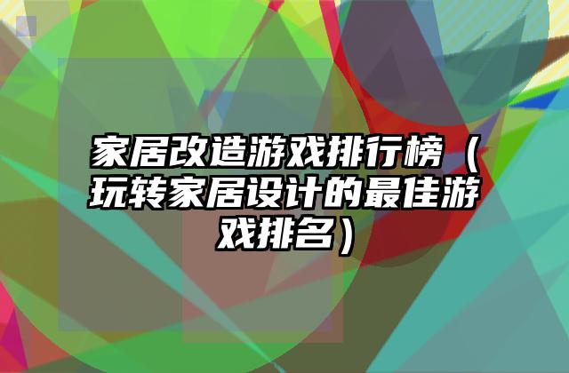 家居改造游戏排行榜（玩转家居设计的最佳游戏排名）