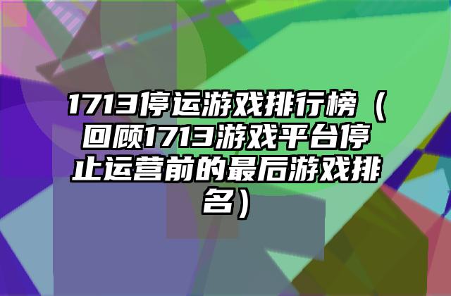 1713停运游戏排行榜（回顾1713游戏平台停止运营前的最后游戏排名）