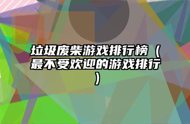 垃圾废柴游戏排行榜（最不受欢迎的游戏排行）