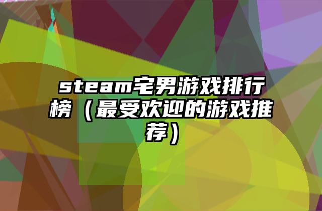 steam宅男游戏排行榜（最受欢迎的游戏推荐）