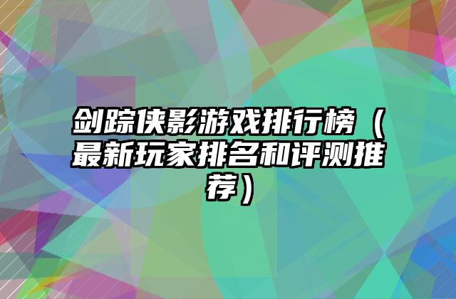 剑踪侠影游戏排行榜（最新玩家排名和评测推荐）