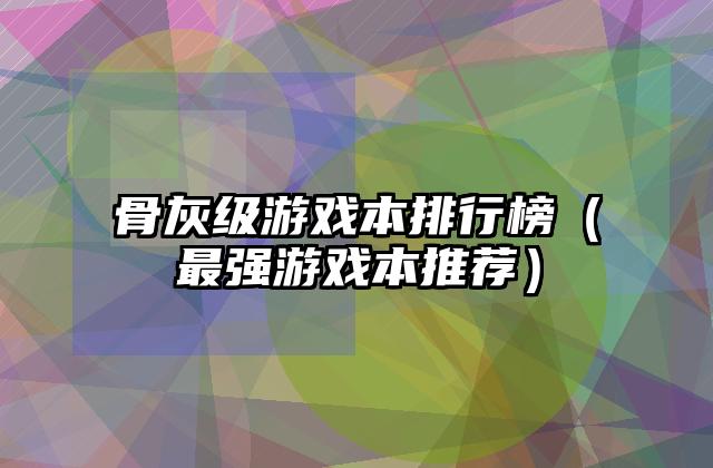 骨灰级游戏本排行榜（最强游戏本推荐）