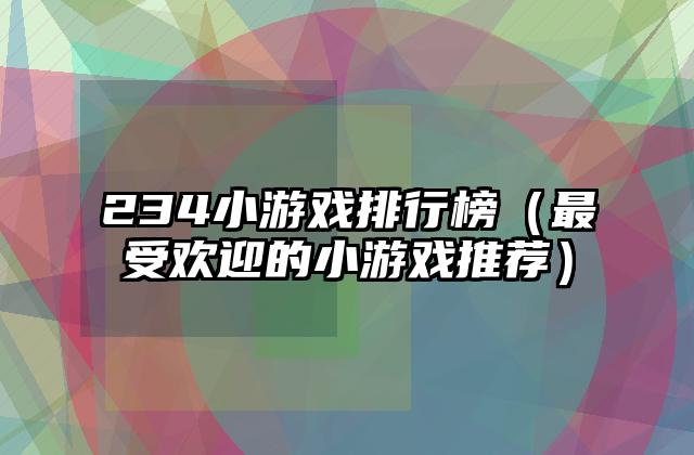 234小游戏排行榜（最受欢迎的小游戏推荐）