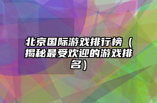 北京国际游戏排行榜（揭秘最受欢迎的游戏排名）