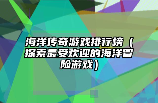 海洋传奇游戏排行榜（探索最受欢迎的海洋冒险游戏）
