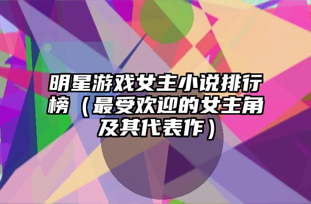 明星游戏女主小说排行榜（最受欢迎的女主角及其代表作）