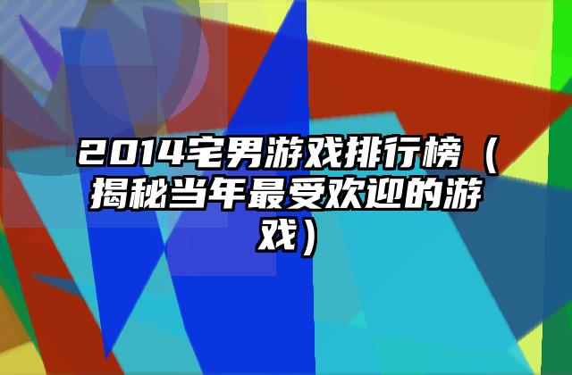2014宅男游戏排行榜（揭秘当年最受欢迎的游戏）