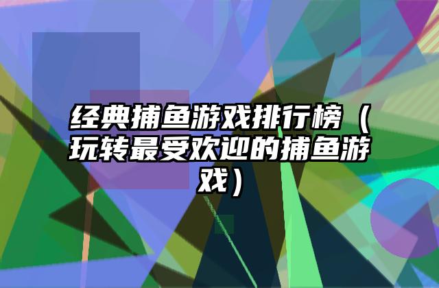 经典捕鱼游戏排行榜（玩转最受欢迎的捕鱼游戏）