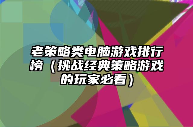 老策略类电脑游戏排行榜（挑战经典策略游戏的玩家必看）