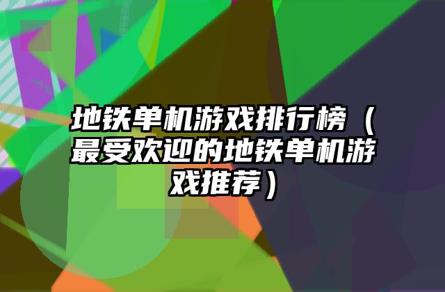 地铁单机游戏排行榜（最受欢迎的地铁单机游戏推荐）