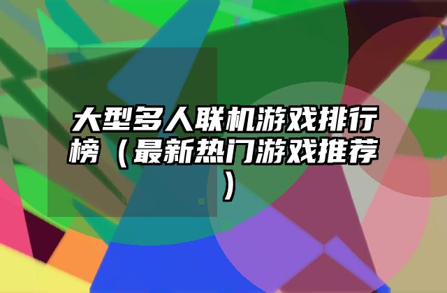 大型多人联机游戏排行榜（最新热门游戏推荐）
