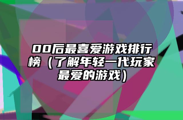 00后最喜爱游戏排行榜（了解年轻一代玩家最爱的游戏）