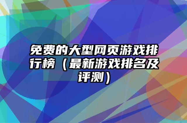 免费的大型网页游戏排行榜（最新游戏排名及评测）