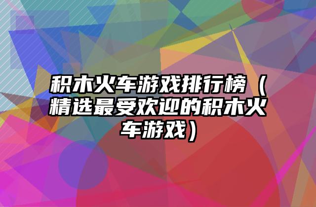 积木火车游戏排行榜（精选最受欢迎的积木火车游戏）
