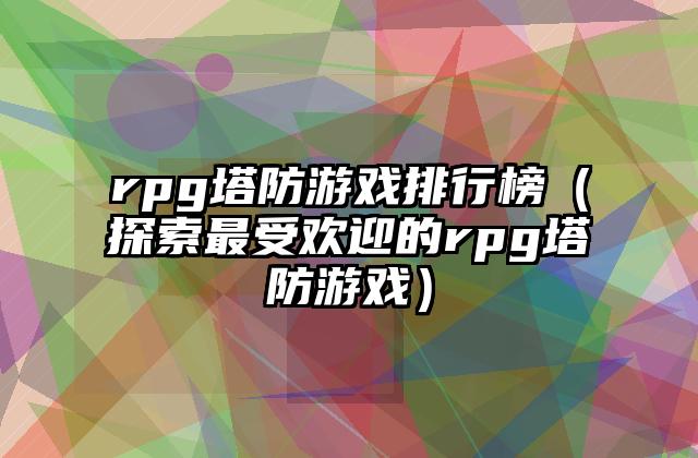 rpg塔防游戏排行榜（探索最受欢迎的rpg塔防游戏）