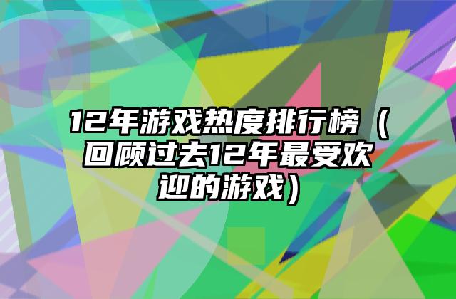 12年游戏热度排行榜（回顾过去12年最受欢迎的游戏）