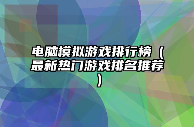 电脑模拟游戏排行榜（最新热门游戏排名推荐）