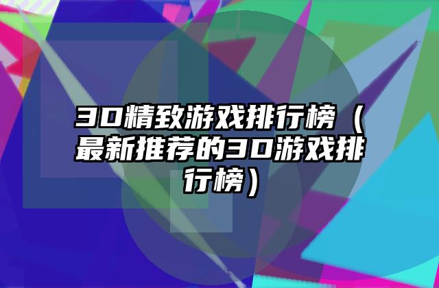 3D精致游戏排行榜（最新推荐的3D游戏排行榜）
