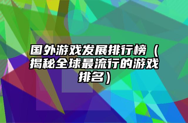 国外游戏发展排行榜（揭秘全球最流行的游戏排名）