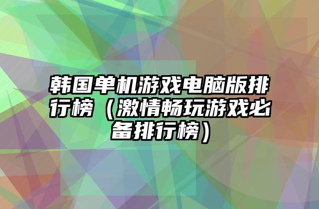 韩国单机游戏电脑版排行榜（激情畅玩游戏必备排行榜）