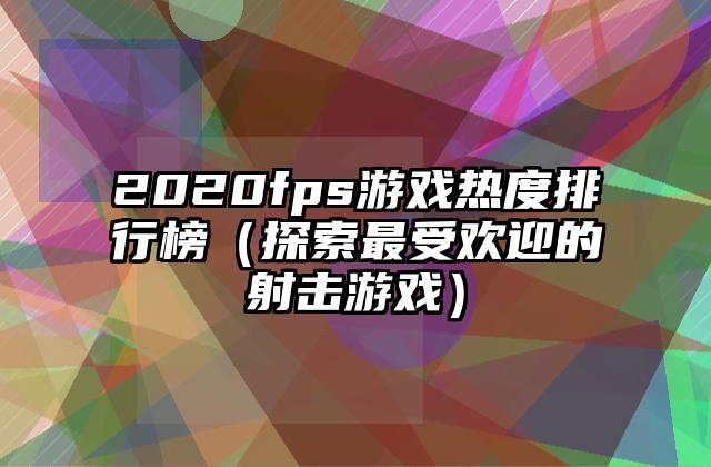 2020fps游戏热度排行榜（探索最受欢迎的射击游戏）