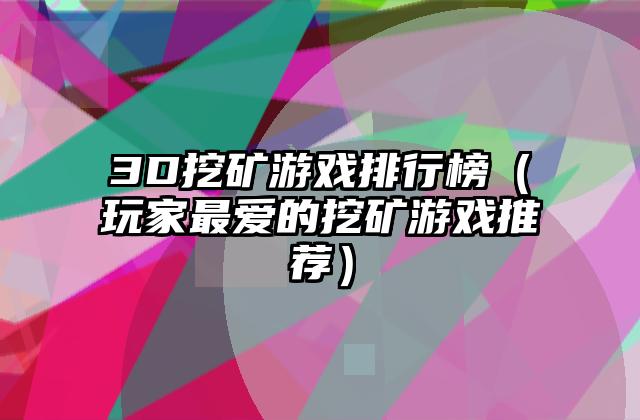 3D挖矿游戏排行榜（玩家最爱的挖矿游戏推荐）