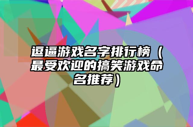 逗逼游戏名字排行榜（最受欢迎的搞笑游戏命名推荐）