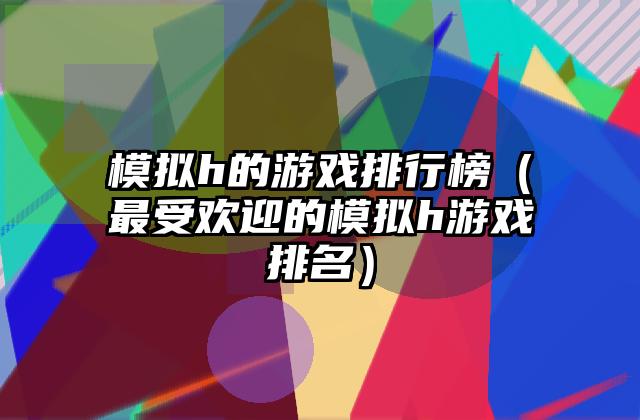 模拟h的游戏排行榜（最受欢迎的模拟h游戏排名）