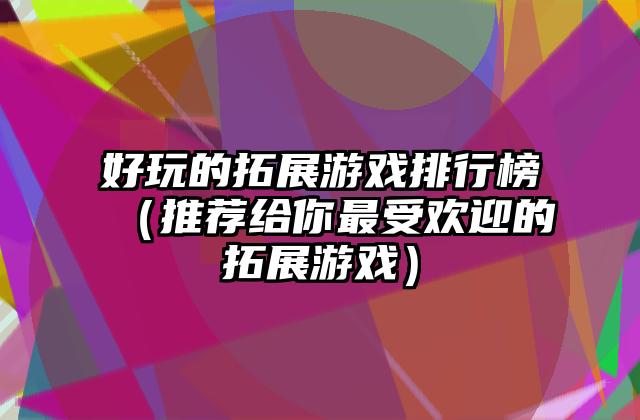 好玩的拓展游戏排行榜（推荐给你最受欢迎的拓展游戏）