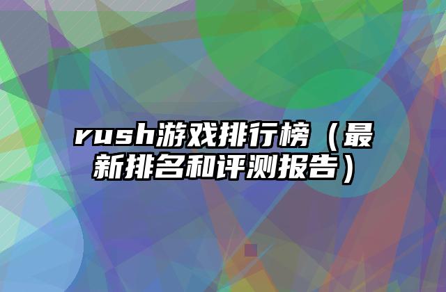 rush游戏排行榜（最新排名和评测报告）