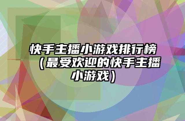 快手主播小游戏排行榜（最受欢迎的快手主播小游戏）