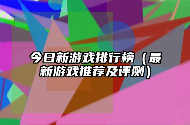 今日新游戏排行榜（最新游戏推荐及评测）