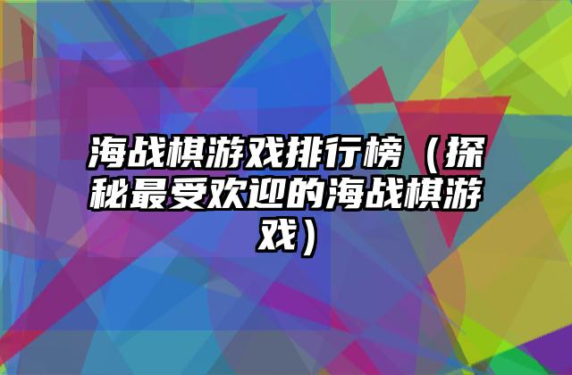 海战棋游戏排行榜（探秘最受欢迎的海战棋游戏）