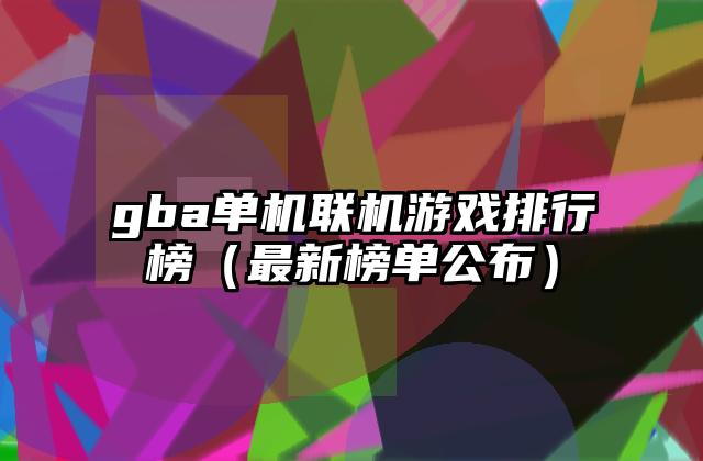 gba单机联机游戏排行榜（最新榜单公布）