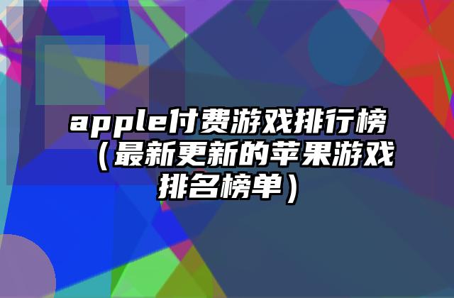 apple付费游戏排行榜（最新更新的苹果游戏排名榜单）