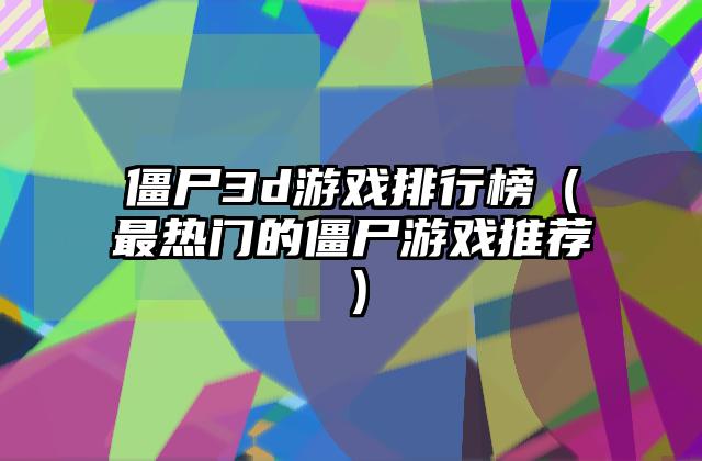 僵尸3d游戏排行榜（最热门的僵尸游戏推荐）