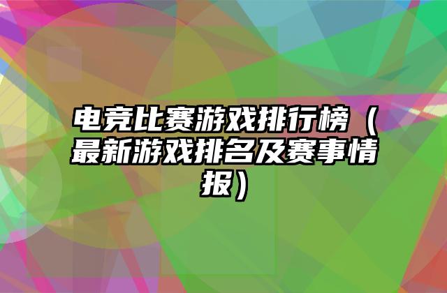 电竞比赛游戏排行榜（最新游戏排名及赛事情报）