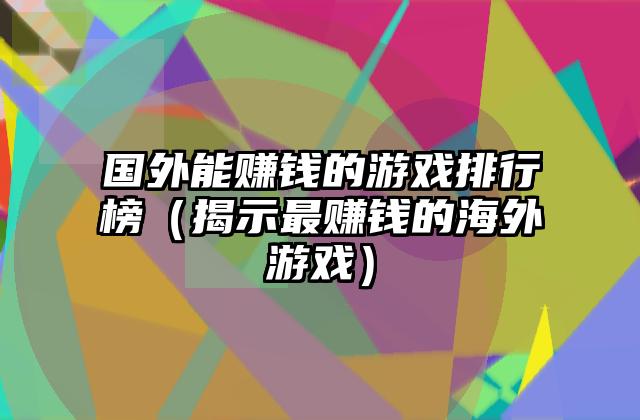 国外能赚钱的游戏排行榜（揭示最赚钱的海外游戏）
