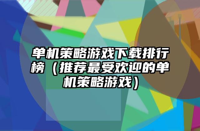 单机策略游戏下载排行榜（推荐最受欢迎的单机策略游戏）