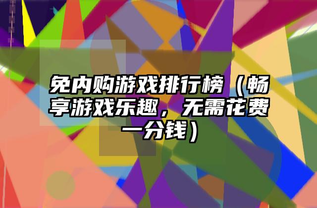免内购游戏排行榜（畅享游戏乐趣，无需花费一分钱）