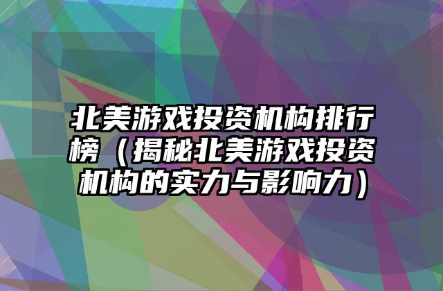 北美游戏投资机构排行榜（揭秘北美游戏投资机构的实力与影响力）