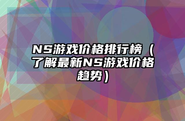 NS游戏价格排行榜（了解最新NS游戏价格趋势）