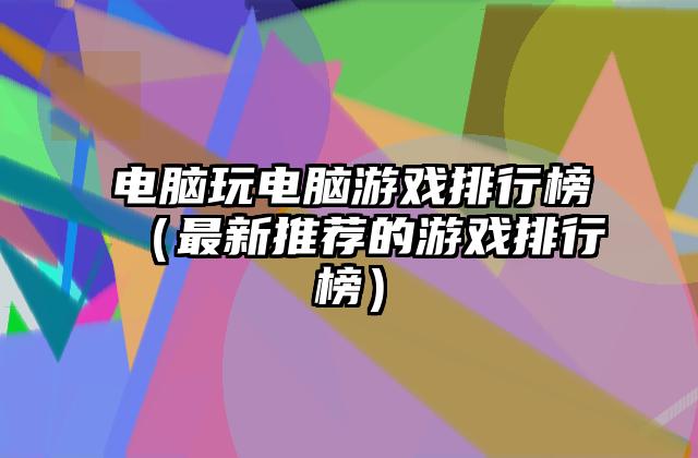 电脑玩电脑游戏排行榜（最新推荐的游戏排行榜）