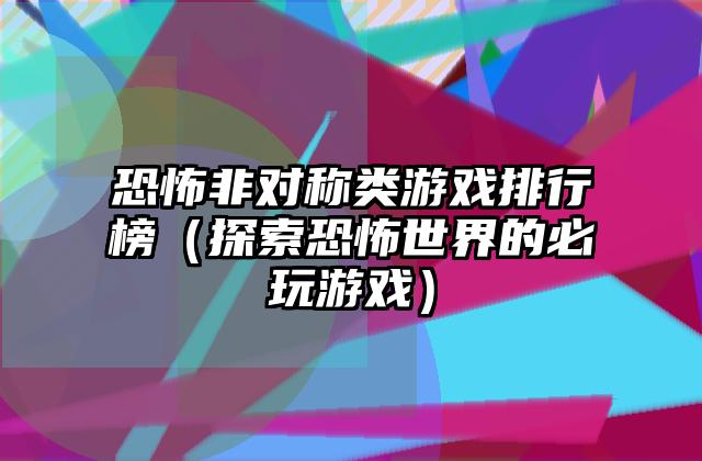 恐怖非对称类游戏排行榜（探索恐怖世界的必玩游戏）