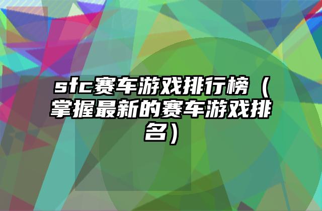 sfc赛车游戏排行榜（掌握最新的赛车游戏排名）