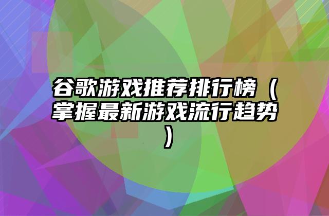 谷歌游戏推荐排行榜（掌握最新游戏流行趋势）