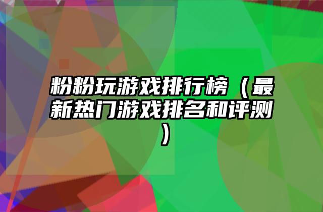粉粉玩游戏排行榜（最新热门游戏排名和评测）