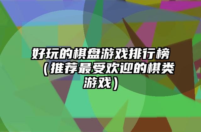 好玩的棋盘游戏排行榜（推荐最受欢迎的棋类游戏）