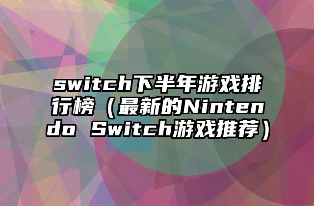switch下半年游戏排行榜（最新的Nintendo Switch游戏推荐）