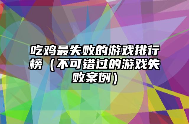 吃鸡最失败的游戏排行榜（不可错过的游戏失败案例）